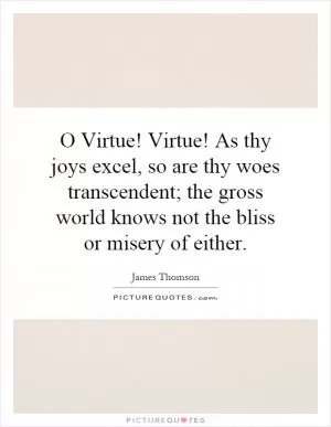 O Virtue! Virtue! As thy joys excel, so are thy woes transcendent; the gross world knows not the bliss or misery of either Picture Quote #1