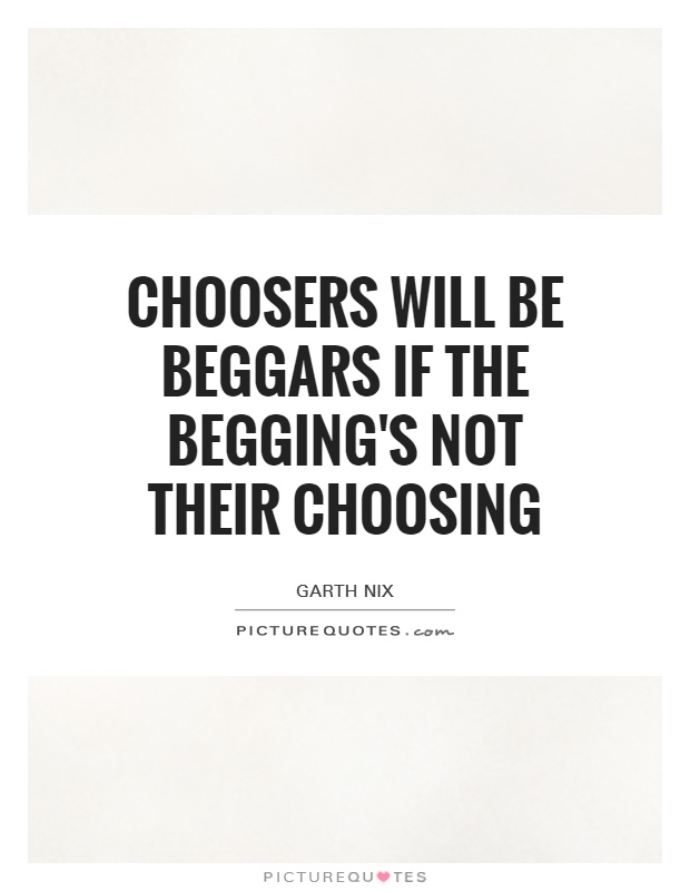 Choosers will be beggars if the begging's not their choosing Picture Quote #1