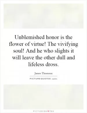 Unblemished honor is the flower of virtue! The vivifying soul! And he who slights it will leave the other dull and lifeless dross Picture Quote #1
