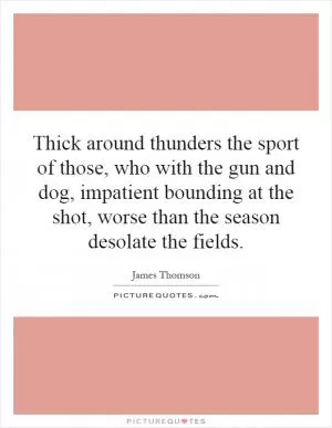 Thick around thunders the sport of those, who with the gun and dog, impatient bounding at the shot, worse than the season desolate the fields Picture Quote #1