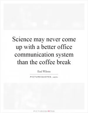 Science may never come up with a better office communication system than the coffee break Picture Quote #1
