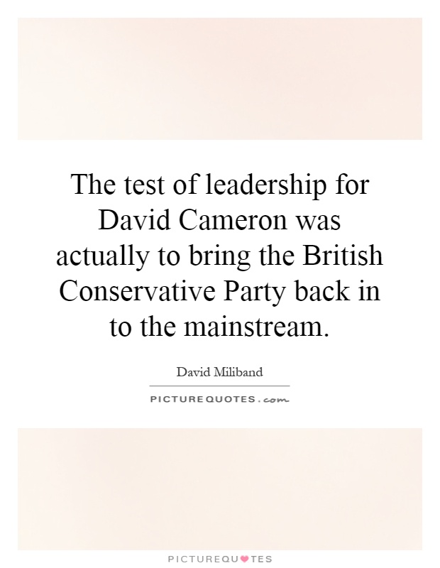 The test of leadership for David Cameron was actually to bring the British Conservative Party back in to the mainstream Picture Quote #1
