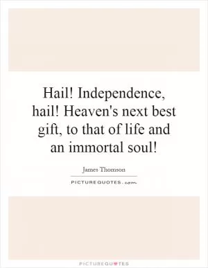 Hail! Independence, hail! Heaven's next best gift, to that of life and an immortal soul! Picture Quote #1