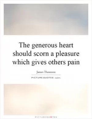 The generous heart should scorn a pleasure which gives others pain Picture Quote #1
