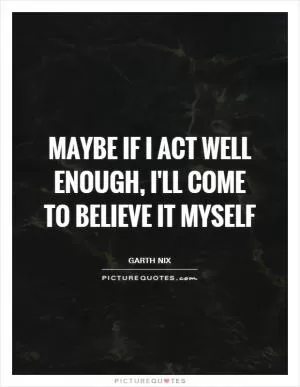 Maybe if I act well enough, I'll come to believe it myself Picture Quote #1