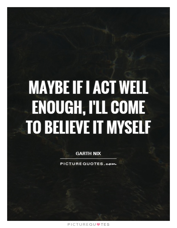 Maybe if I act well enough, I'll come to believe it myself Picture Quote #1