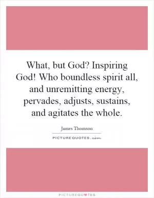 What, but God? Inspiring God! Who boundless spirit all, and unremitting energy, pervades, adjusts, sustains, and agitates the whole Picture Quote #1