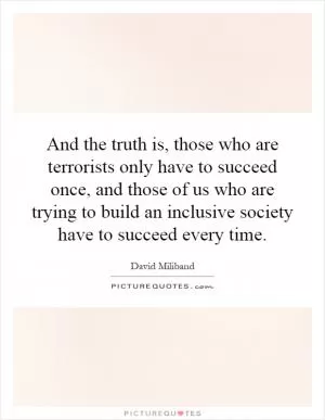 And the truth is, those who are terrorists only have to succeed once, and those of us who are trying to build an inclusive society have to succeed every time Picture Quote #1