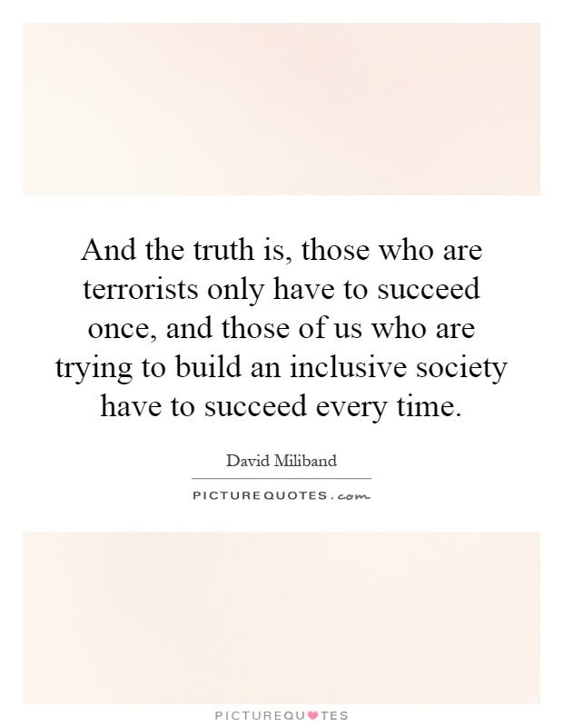 And the truth is, those who are terrorists only have to succeed once, and those of us who are trying to build an inclusive society have to succeed every time Picture Quote #1