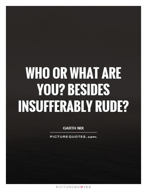 Who or what are you? Besides insufferably rude? Picture Quote #1