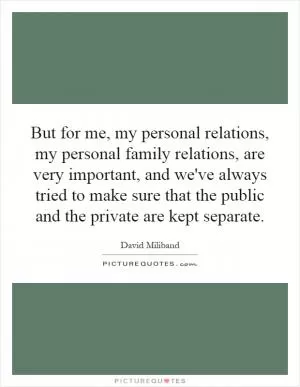 But for me, my personal relations, my personal family relations, are very important, and we've always tried to make sure that the public and the private are kept separate Picture Quote #1