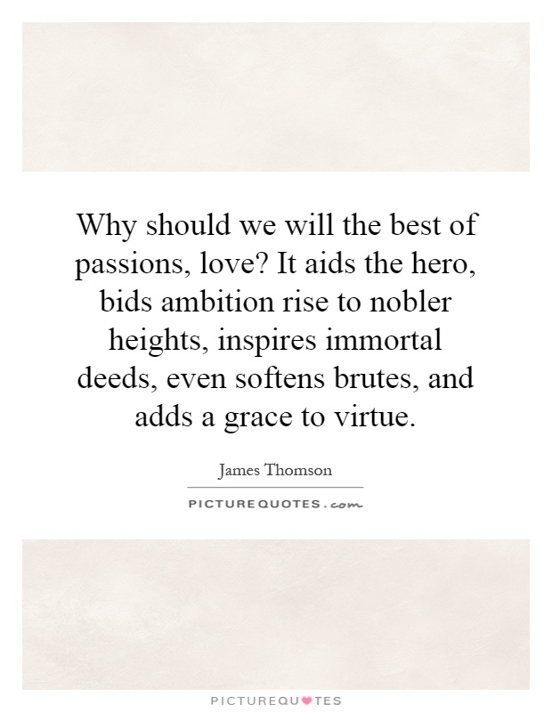 Why should we will the best of passions, love? It aids the hero, bids ambition rise to nobler heights, inspires immortal deeds, even softens brutes, and adds a grace to virtue Picture Quote #1