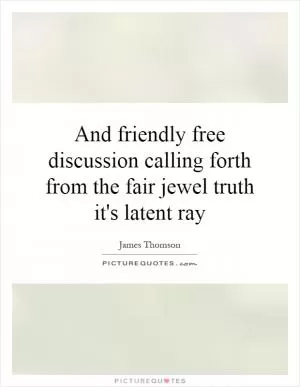 And friendly free discussion calling forth from the fair jewel truth it's latent ray Picture Quote #1