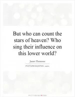 But who can count the stars of heaven? Who sing their influence on this lower world? Picture Quote #1