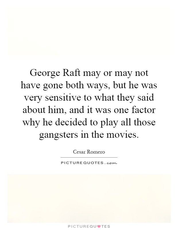George Raft may or may not have gone both ways, but he was very sensitive to what they said about him, and it was one factor why he decided to play all those gangsters in the movies Picture Quote #1