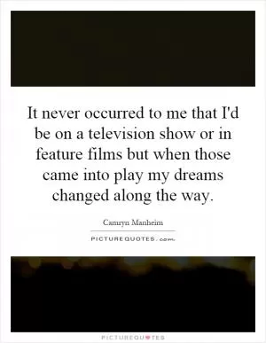 It never occurred to me that I'd be on a television show or in feature films but when those came into play my dreams changed along the way Picture Quote #1