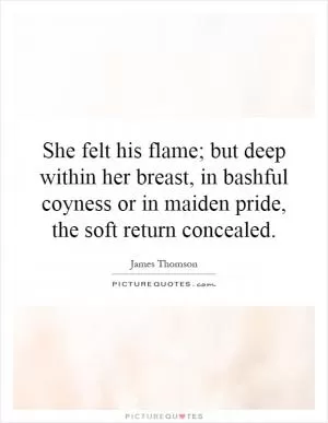 She felt his flame; but deep within her breast, in bashful coyness or in maiden pride, the soft return concealed Picture Quote #1