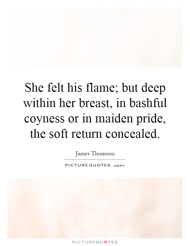 She felt his flame; but deep within her breast, in bashful coyness or in maiden pride, the soft return concealed Picture Quote #1