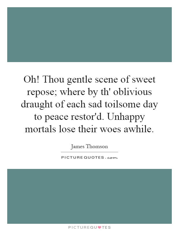 Oh! Thou gentle scene of sweet repose; where by th' oblivious draught of each sad toilsome day to peace restor'd. Unhappy mortals lose their woes awhile Picture Quote #1