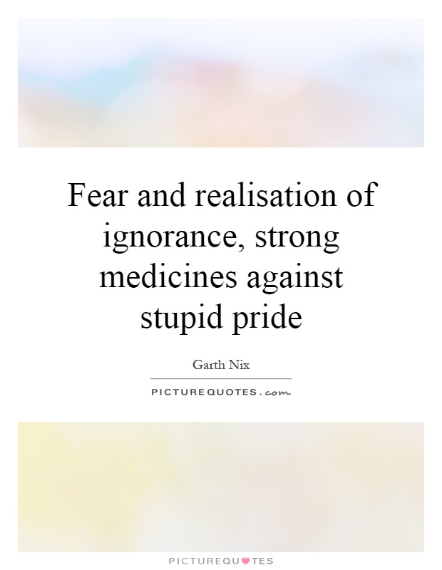 Fear and realisation of ignorance, strong medicines against stupid pride Picture Quote #1