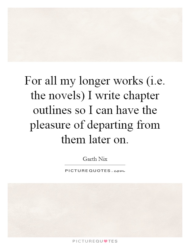 For all my longer works (i.e. the novels) I write chapter outlines so I can have the pleasure of departing from them later on Picture Quote #1