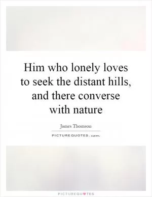 Him who lonely loves to seek the distant hills, and there converse with nature Picture Quote #1