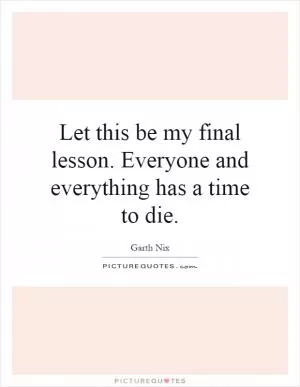 Let this be my final lesson. Everyone and everything has a time to die Picture Quote #1