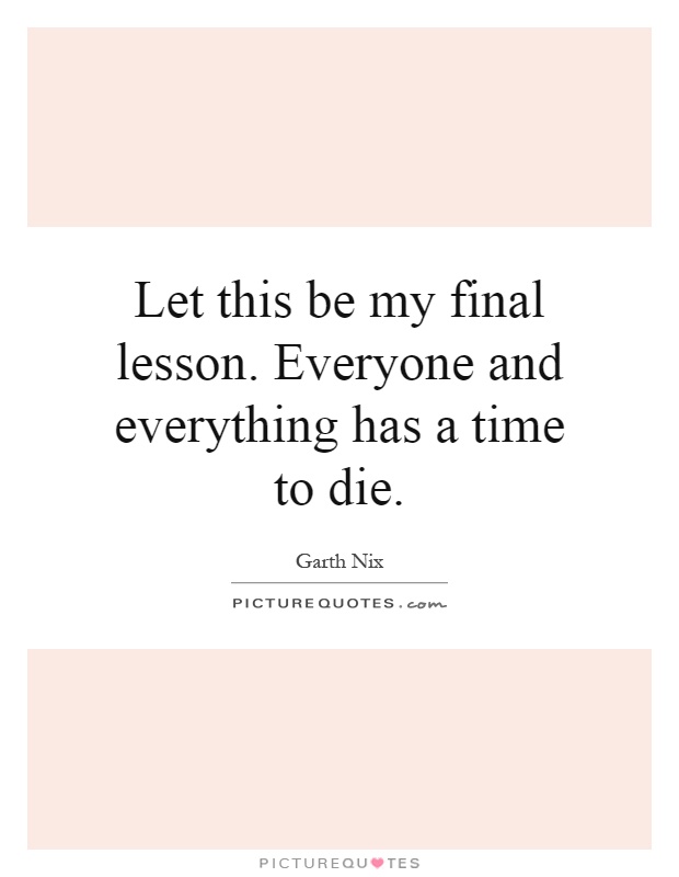 Let this be my final lesson. Everyone and everything has a time to die Picture Quote #1