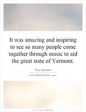It was amazing and inspiring to see so many people come together through music to aid the great state of Vermont Picture Quote #1