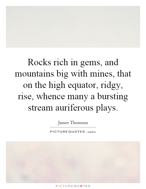 Rocks rich in gems, and mountains big with mines, that on the high equator, ridgy, rise, whence many a bursting stream auriferous plays Picture Quote #1