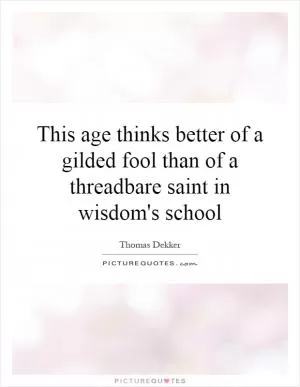This age thinks better of a gilded fool than of a threadbare saint in wisdom's school Picture Quote #1