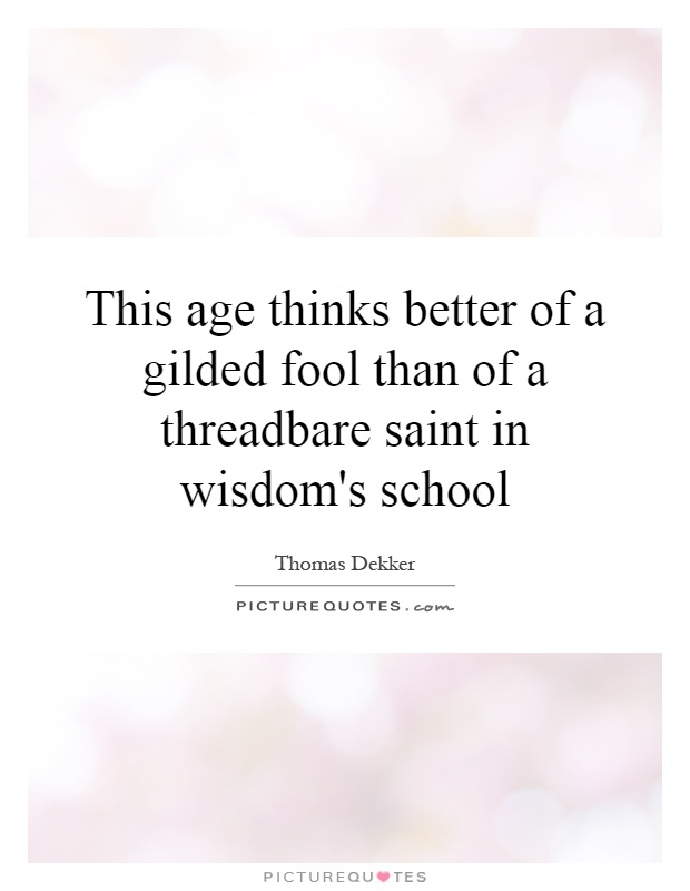 This age thinks better of a gilded fool than of a threadbare saint in wisdom's school Picture Quote #1