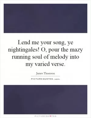 Lend me your song, ye nightingales! O, pour the mazy running soul of melody into my varied verse Picture Quote #1