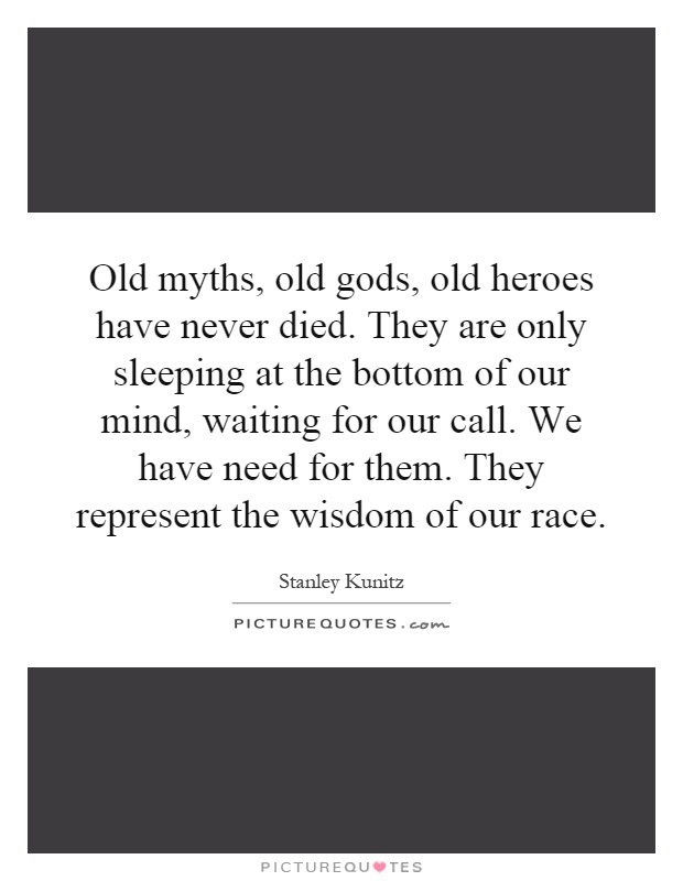 Old myths, old gods, old heroes have never died. They are only sleeping at the bottom of our mind, waiting for our call. We have need for them. They represent the wisdom of our race Picture Quote #1