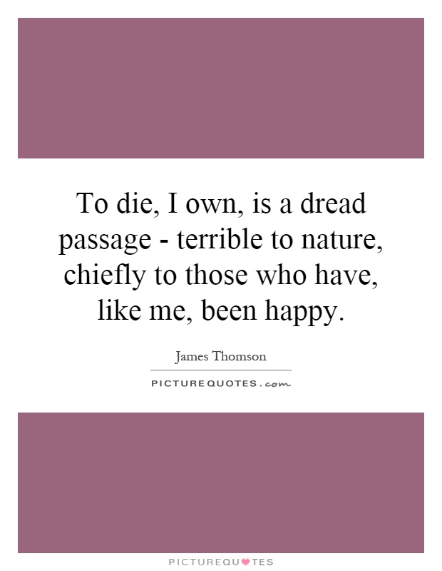 To die, I own, is a dread passage - terrible to nature, chiefly to those who have, like me, been happy Picture Quote #1