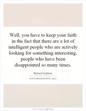 Well, you have to keep your faith in the fact that there are a lot of intelligent people who are actively looking for something interesting, people who have been disappointed so many times Picture Quote #1