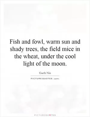Fish and fowl, warm sun and shady trees, the field mice in the wheat, under the cool light of the moon Picture Quote #1