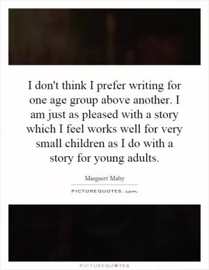 I don't think I prefer writing for one age group above another. I am just as pleased with a story which I feel works well for very small children as I do with a story for young adults Picture Quote #1