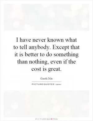 I have never known what to tell anybody. Except that it is better to do something than nothing, even if the cost is great Picture Quote #1