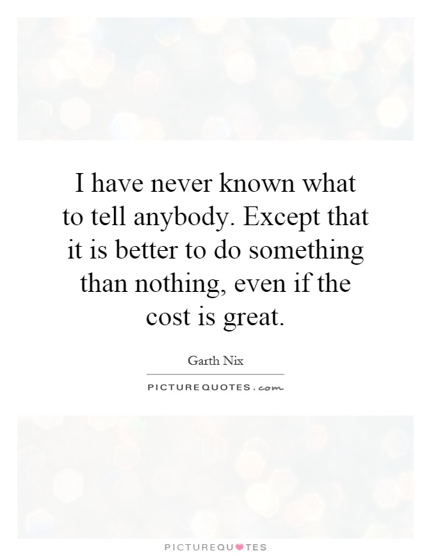 I have never known what to tell anybody. Except that it is better to do something than nothing, even if the cost is great Picture Quote #1