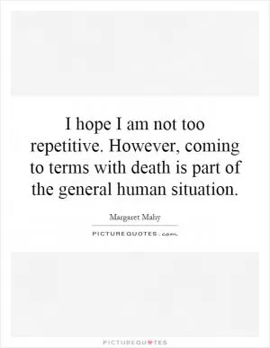 I hope I am not too repetitive. However, coming to terms with death is part of the general human situation Picture Quote #1