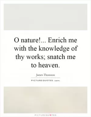 O nature!... Enrich me with the knowledge of thy works; snatch me to heaven Picture Quote #1