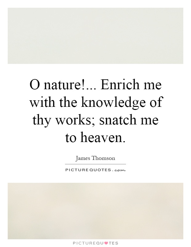 O nature!... Enrich me with the knowledge of thy works; snatch me to heaven Picture Quote #1