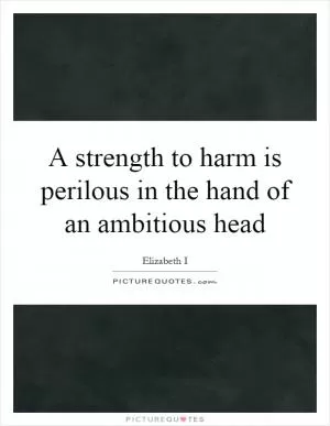 A strength to harm is perilous in the hand of an ambitious head Picture Quote #1