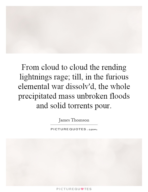 From cloud to cloud the rending lightnings rage; till, in the furious elemental war dissolv'd, the whole precipitated mass unbroken floods and solid torrents pour Picture Quote #1