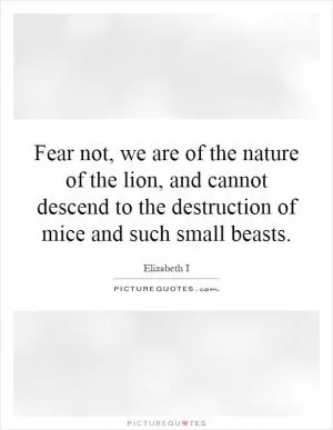 Fear not, we are of the nature of the lion, and cannot descend to the destruction of mice and such small beasts Picture Quote #1