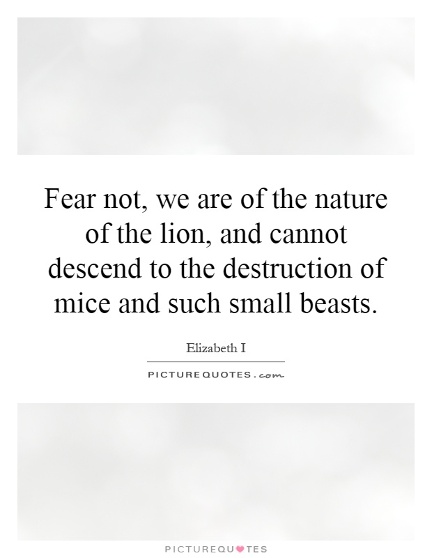 Fear not, we are of the nature of the lion, and cannot descend to the destruction of mice and such small beasts Picture Quote #1