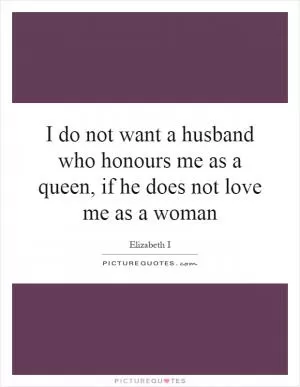 I do not want a husband who honours me as a queen, if he does not love me as a woman Picture Quote #1