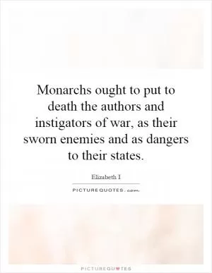 Monarchs ought to put to death the authors and instigators of war, as their sworn enemies and as dangers to their states Picture Quote #1