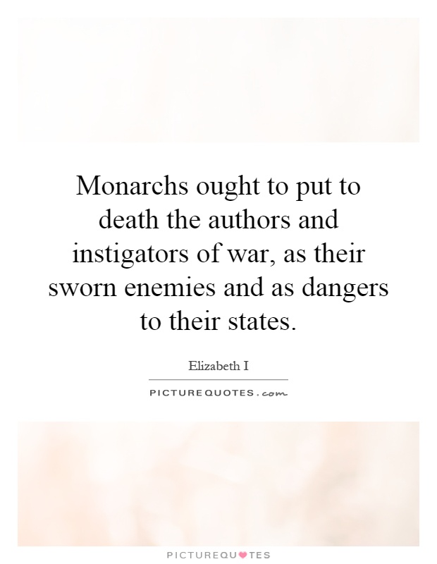Monarchs ought to put to death the authors and instigators of war, as their sworn enemies and as dangers to their states Picture Quote #1